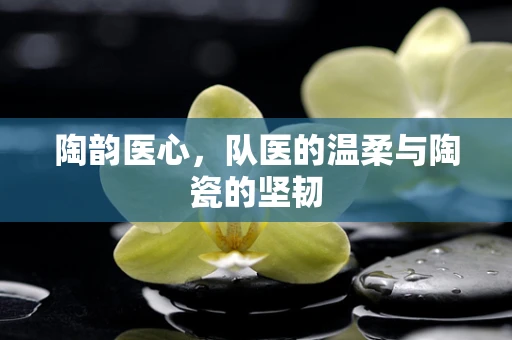 陶韵医心，队医的温柔与陶瓷的坚韧