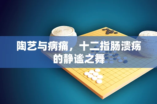 陶艺与病痛，十二指肠溃疡的静谧之舞
