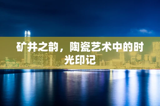 矿井之韵，陶瓷艺术中的时光印记