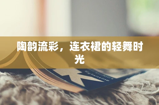 陶韵流彩，连衣裙的轻舞时光