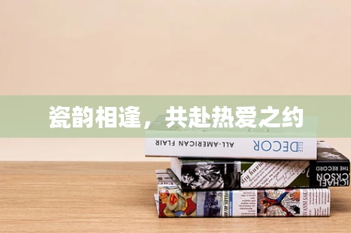 瓷韵相逢，共赴热爱之约