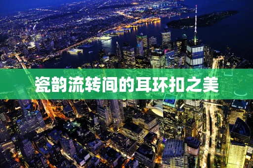 瓷韵流转间的耳环扣之美