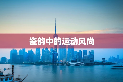 瓷韵中的运动风尚