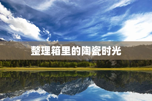 整理箱里的陶瓷时光