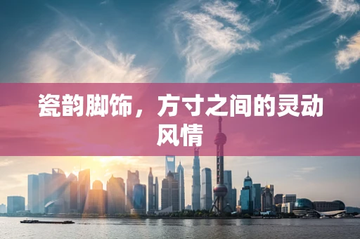 瓷韵脚饰，方寸之间的灵动风情