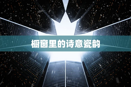 橱窗里的诗意瓷韵