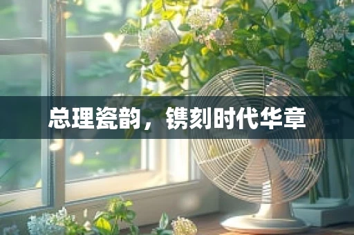 总理瓷韵，镌刻时代华章