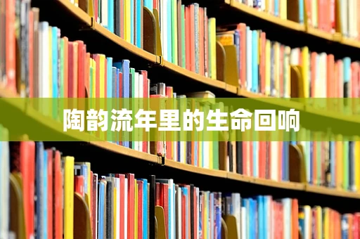 陶韵流年里的生命回响