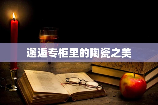 邂逅专柜里的陶瓷之美
