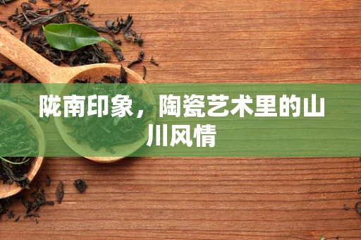 陇南印象，陶瓷艺术里的山川风情