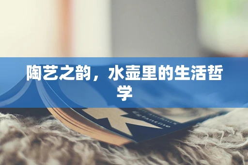 陶艺之韵，水壶里的生活哲学