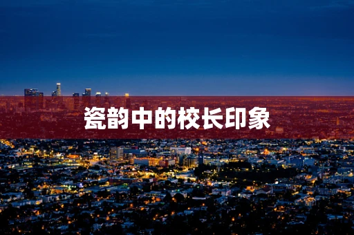 瓷韵中的校长印象