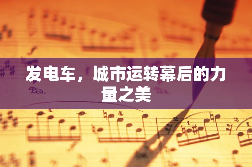 发电车，城市运转幕后的力量之美
