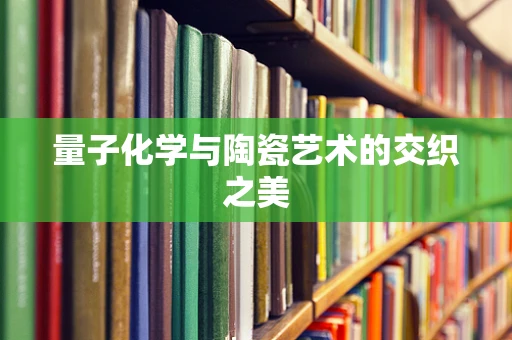 量子化学与陶瓷艺术的交织之美