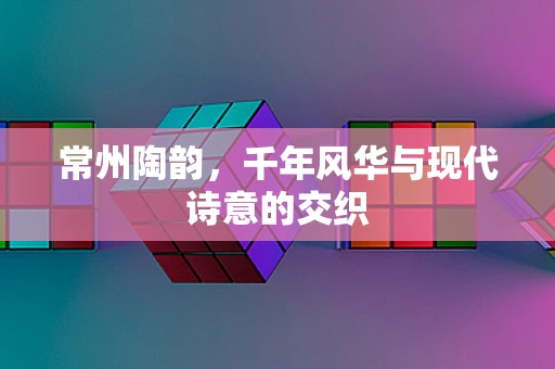 常州陶韵，千年风华与现代诗意的交织