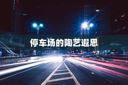 停车场的陶艺遐思