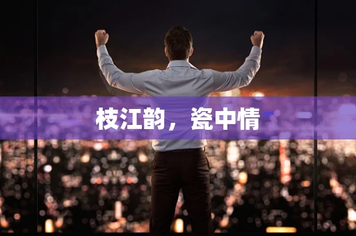 枝江韵，瓷中情
