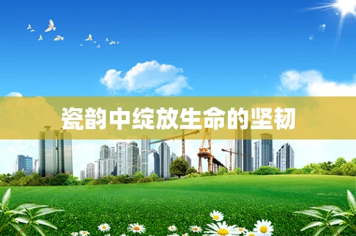 瓷韵中绽放生命的坚韧