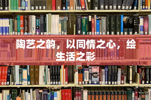陶艺之韵，以同情之心，绘生活之彩