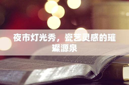 夜市灯光秀，瓷艺灵感的璀璨源泉