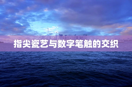 指尖瓷艺与数字笔触的交织