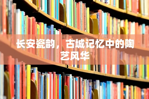长安瓷韵，古城记忆中的陶艺风华