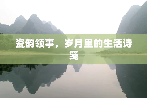 瓷韵领事，岁月里的生活诗笺