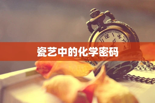 瓷艺中的化学密码