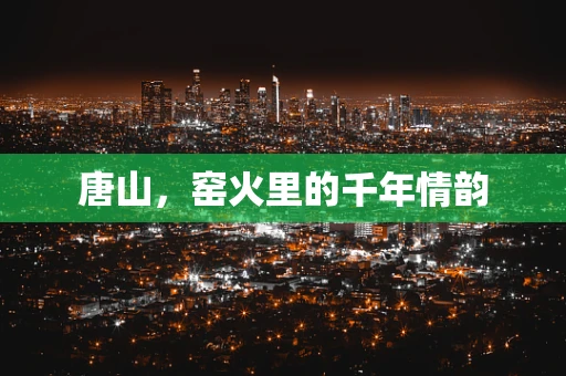 唐山，窑火里的千年情韵
