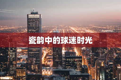 瓷韵中的球迷时光