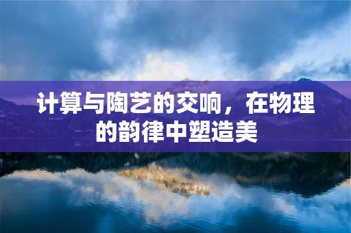 计算与陶艺的交响，在物理的韵律中塑造美