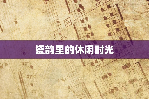 瓷韵里的休闲时光
