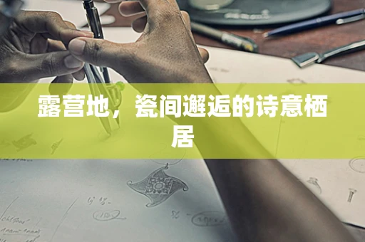 露营地，瓷间邂逅的诗意栖居