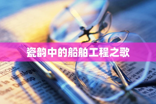 瓷韵中的船舶工程之歌
