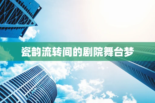 瓷韵流转间的剧院舞台梦