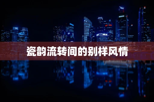 瓷韵流转间的别样风情