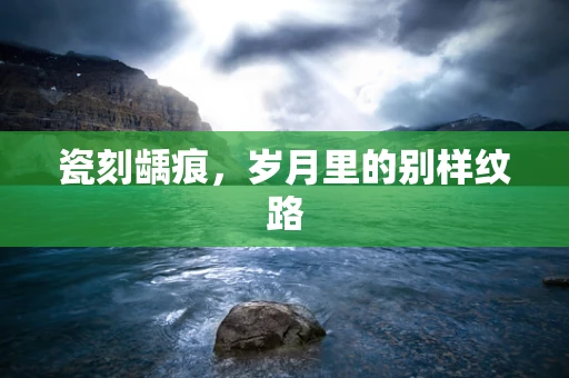 瓷刻龋痕，岁月里的别样纹路