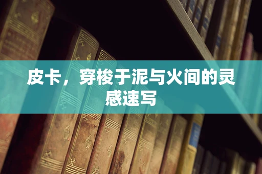 皮卡，穿梭于泥与火间的灵感速写