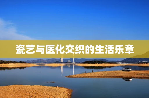 瓷艺与医化交织的生活乐章