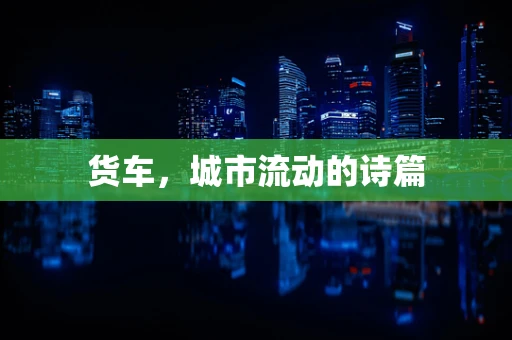 货车，城市流动的诗篇