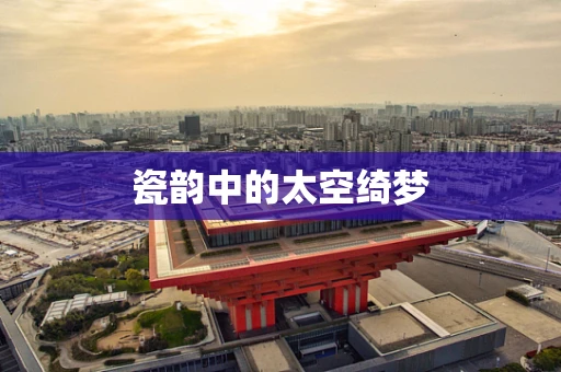 瓷韵中的太空绮梦