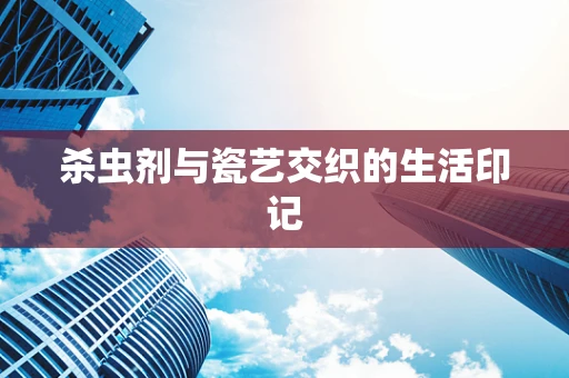 杀虫剂与瓷艺交织的生活印记