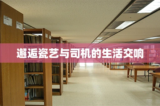 邂逅瓷艺与司机的生活交响