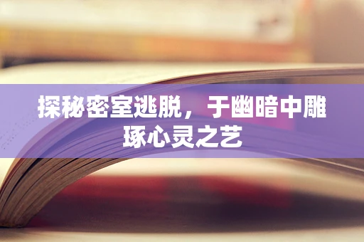 探秘密室逃脱，于幽暗中雕琢心灵之艺