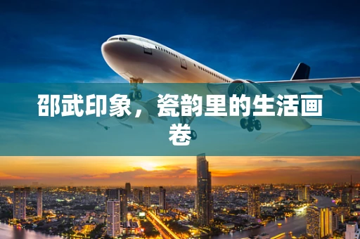 邵武印象，瓷韵里的生活画卷