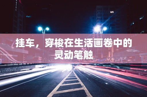 挂车，穿梭在生活画卷中的灵动笔触