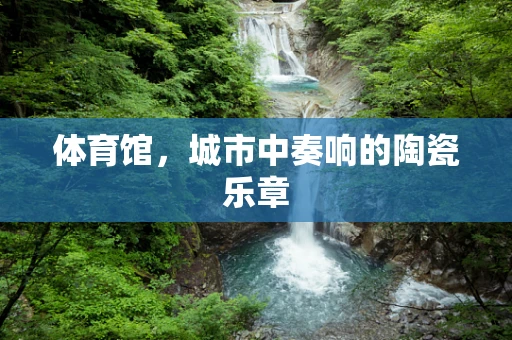 体育馆，城市中奏响的陶瓷乐章
