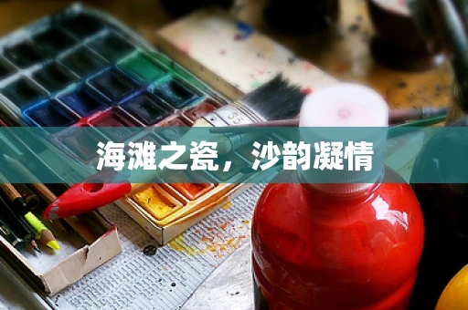 海滩之瓷，沙韵凝情