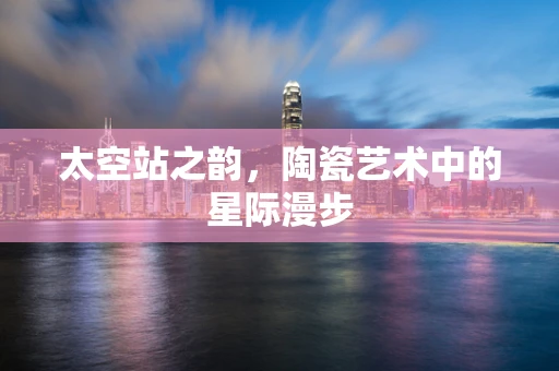 太空站之韵，陶瓷艺术中的星际漫步