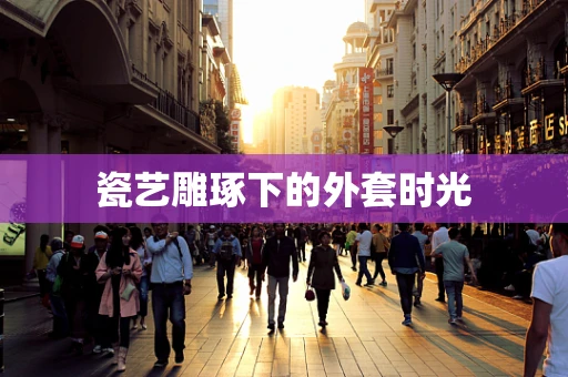 瓷艺雕琢下的外套时光